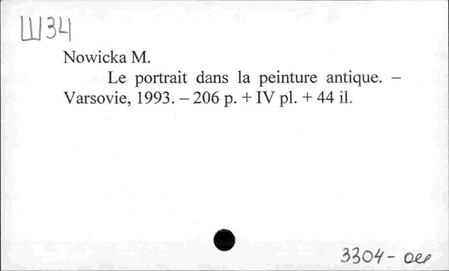 ﻿шзц
Nowicka М.
Le portrait dans la peinture antique. -Varsovie, 1993. - 206 p. + IV pl. + 44 il.
